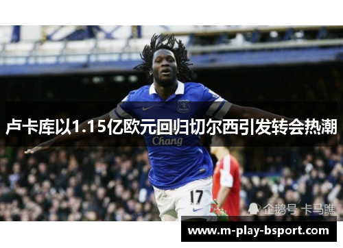 卢卡库以1.15亿欧元回归切尔西引发转会热潮