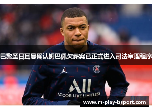 巴黎圣日耳曼确认姆巴佩欠薪案已正式进入司法审理程序