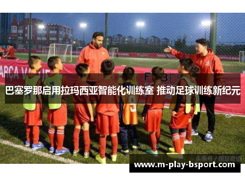 巴塞罗那启用拉玛西亚智能化训练室 推动足球训练新纪元 巴塞罗那启用拉玛西亚智能化训练室 推动足球训练新纪元