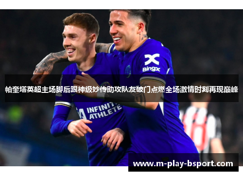 帕奎塔英超主场脚后跟神级妙传助攻队友破门点燃全场激情时刻再现巅峰 帕奎塔英超主场脚后跟神级妙传助攻队友破门点燃全场激情时刻再现巅峰