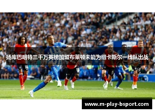 扬库巴明特三千万英镑加盟布莱顿未能为纽卡斯尔一线队出战