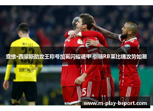 查维·西蒙斯助攻王称号加冕闪耀德甲 引领RB莱比锡攻势如潮