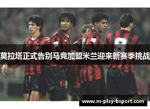 莫拉塔正式告别马竞加盟米兰迎来新赛季挑战 莫拉塔正式告别马竞加盟米兰迎来新赛季挑战