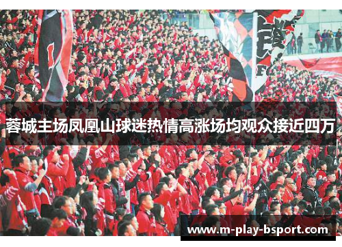 蓉城主场凤凰山球迷热情高涨场均观众接近四万 蓉城主场凤凰山球迷热情高涨场均观众接近四万