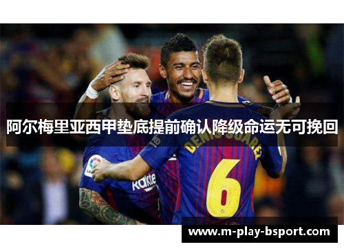 阿尔梅里亚西甲垫底提前确认降级命运无可挽回 阿尔梅里亚西甲垫底提前确认降级命运无可挽回