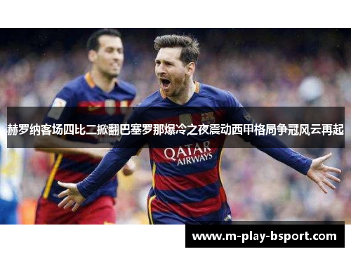 赫罗纳客场四比二掀翻巴塞罗那爆冷之夜震动西甲格局争冠风云再起 赫罗纳客场四比二掀翻巴塞罗那爆冷之夜震动西甲格局争冠风云再起