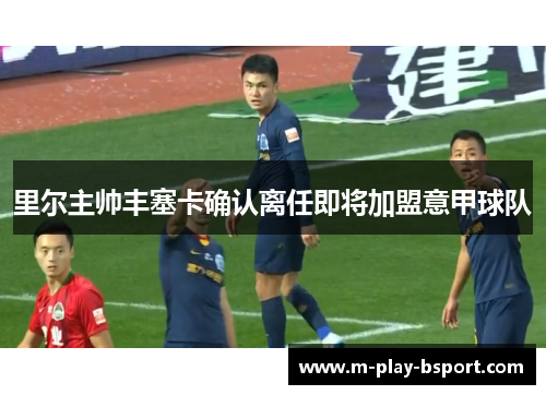 里尔主帅丰塞卡确认离任即将加盟意甲球队 里尔主帅丰塞卡确认离任即将加盟意甲球队