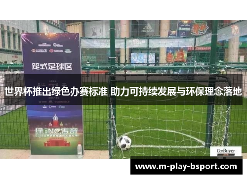 世界杯推出绿色办赛标准 助力可持续发展与环保理念落地 世界杯推出绿色办赛标准 助力可持续发展与环保理念落地