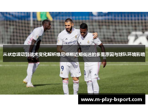 从状态波动到战术变化解析维尼修斯近期低迷的多重原因与球队环境影响 从状态波动到战术变化解析维尼修斯近期低迷的多重原因与球队环境影响