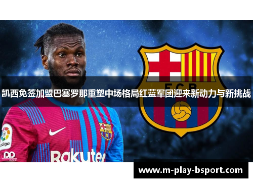 凯西免签加盟巴塞罗那重塑中场格局红蓝军团迎来新动力与新挑战 凯西免签加盟巴塞罗那重塑中场格局红蓝军团迎来新动力与新挑战