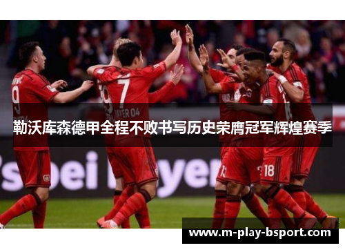 勒沃库森德甲全程不败书写历史荣膺冠军辉煌赛季 勒沃库森德甲全程不败书写历史荣膺冠军辉煌赛季