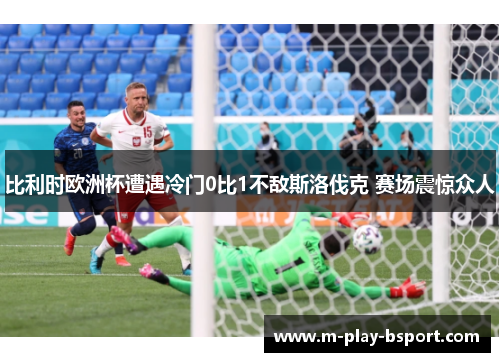 比利时欧洲杯遭遇冷门0比1不敌斯洛伐克 赛场震惊众人