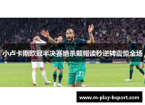 小卢卡斯欧冠半决赛绝杀戴帽读秒逆转震惊全场
