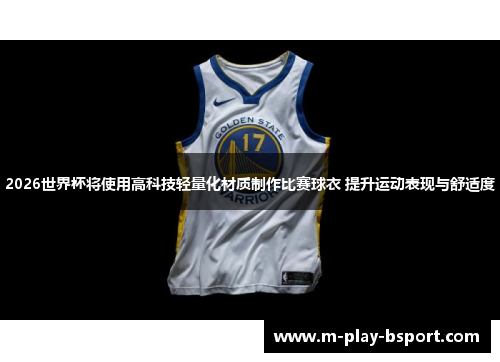 2026世界杯将使用高科技轻量化材质制作比赛球衣 提升运动表现与舒适度 2026世界杯将使用高科技轻量化材质制作比赛球衣 提升运动表现与舒适度