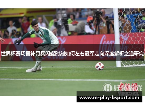 世界杯赛场替补奇兵闪耀时刻如何左右冠军走向深度解析之道研究 世界杯赛场替补奇兵闪耀时刻如何左右冠军走向深度解析之道研究