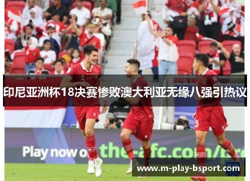 印尼亚洲杯18决赛惨败澳大利亚无缘八强引热议 印尼亚洲杯18决赛惨败澳大利亚无缘八强引热议