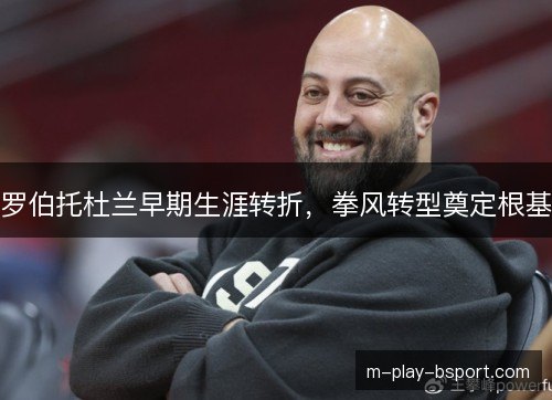 罗伯托杜兰早期生涯转折,拳风转型奠定根基 罗伯托杜兰早期生涯转折,拳风转型奠定根基